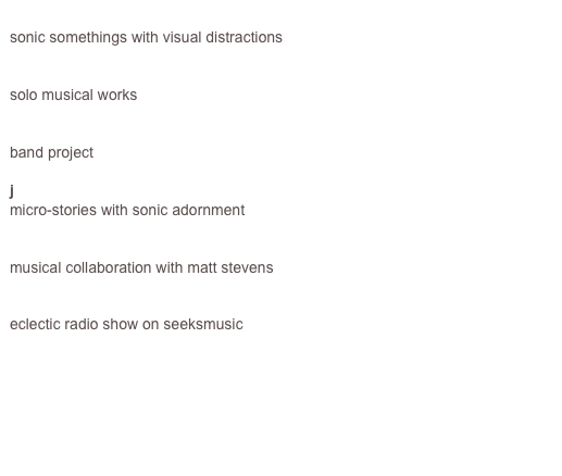 music beans
sonic somethings with visual distractions

lextrical  
solo musical works 

datapuddle 
band project

jeff noon’s microspores
micro-stories with sonic adornment

yonks
musical collaboration with matt stevens

land of lextrical
eclectic radio show on seeksmusic





